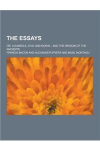 The Essays; Or, Counsels, Civil and Moral; And the Wisdom of the Ancients