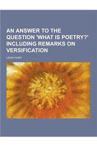An Answer to the Question 'What Is Poetry?' Including Remarks on Versification