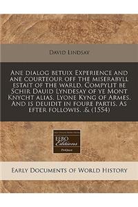 Ane Dialog Betuix Experience and Ane Courteour Off the Miserabyll Estait of the Warld. Compylit Be Schir Dauid Lyndesay of Ye Mont Knycht Alias, Lyone Kyng of Armes. and Is Deuidit in Foure Partis. as Efter Followis. .& (1554)