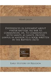 Differences in Judgment about Vvater-Baptism, No Bar to Communion, Or, to Communicate with Saints, as Saints, Proved Lawful in Answer to a Book Written by the Baptists (1673)
