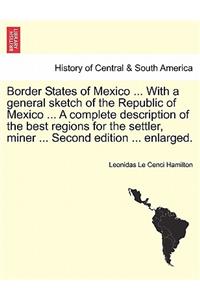 Border States of Mexico ... with a General Sketch of the Republic of Mexico ... a Complete Description of the Best Regions for the Settler, Miner ... Second Edition ... Enlarged.