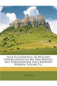 ACTA Ecclesiastica: In Welchen Unterschiedliche Bey Dem Predigt-Amt Vorgegangene Falle Erortert Werden, Volume 15...