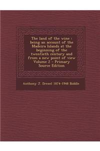 The Land of the Wine: Being an Account of the Madeira Islands at the Beginning of the Twentieth Century and from a New Point of View Volume