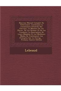Nouveau Manuel Complet Du Veterinaire, Contenant La Conaissance Generale Des Chevaux, La Maniere de Les Elever, de Les Dresser Et de Les Conduire