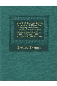 Report of Thomas Brown, Inspector of Mines for Allegany and Garrett Counties, for the Year Ending December 31st, 1881. Volume 1882 - Primary Source Ed
