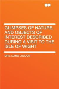 Glimpses of Nature, and Objects of Interest Described During a Visit to the Isle of Wight