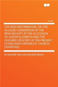 The Irish Reformation, Or, the Alleged Conversion of the Irish Bishops at the Accession of Queen Elizabeth and the Assumed Descent of the Present Established Hierarchy Church, Disproved