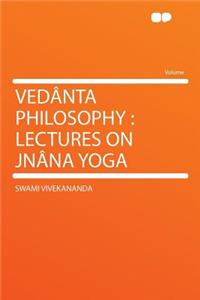 Vedï¿½nta Philosophy: Lectures on Jnï¿½na Yoga