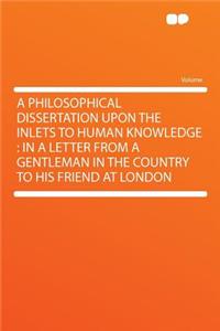 A Philosophical Dissertation Upon the Inlets to Human Knowledge: In a Letter from a Gentleman in the Country to His Friend at London
