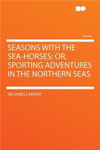 Seasons with the Sea-Horses; Or, Sporting Adventures in the Northern Seas