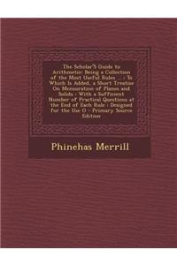 The Scholar's Guide to Arithmetic: Being a Collection of the Most Useful Rules ...: To Which Is Added, a Short Treatise on Mensuration of Planes and Solids: With a Sufficient Number of Practical Questions at the End of Each Rule: Designed for the U