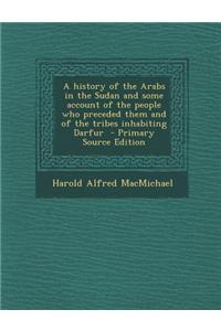 A History of the Arabs in the Sudan and Some Account of the People Who Preceded Them and of the Tribes Inhabiting Darfur - Primary Source Edition