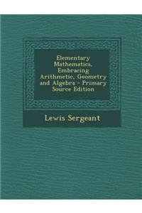 Elementary Mathematics, Embracing Arithmetic, Geometry and Algebra - Primary Source Edition