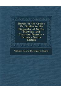Heroes of the Cross; Or, Studies in the Biography of Saints, Martyrs, and Christian Pioneers