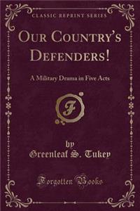 Our Country's Defenders!: A Military Drama in Five Acts (Classic Reprint)