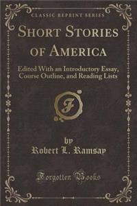 Short Stories of America: Edited with an Introductory Essay, Course Outline, and Reading Lists (Classic Reprint)