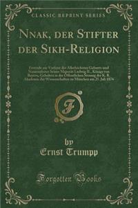 Nānak, Der Stifter Der Sikh-Religion: Festrede Zur Vorfeier Des AllerhÃ¶chsten Geburts-Und Namensfestes Seiner MajestÃ¤t Ludwig II., KÃ¶nigs Von Bayern, Gehalten in Der Ã?ffentlichen Sitzung Der K. B. Akademie Der Wissenschaften Zu MÃ¼nchen Am