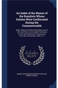 An Index of the Names of the Royalists Whose Estates Were Confiscated During the Commonwealth