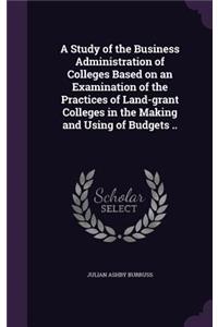 A Study of the Business Administration of Colleges Based on an Examination of the Practices of Land-grant Colleges in the Making and Using of Budgets ..