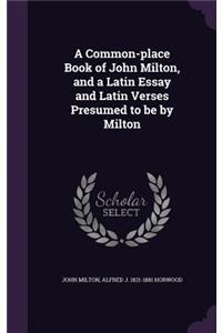 A Common-place Book of John Milton, and a Latin Essay and Latin Verses Presumed to be by Milton