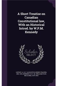 Short Treatise on Canadian Constitutional law, With an Historical Introd. by W.P.M. Kennedy