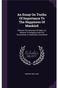 Essay On Truths Of Importance To The Happiness Of Mankind: Wherein The Doctrines Of Oaths, As Relative To Religious And Civil Government, Is Impartially Considered