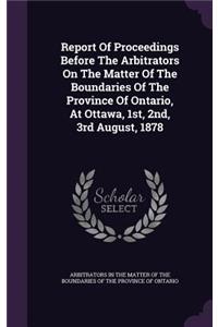 Report of Proceedings Before the Arbitrators on the Matter of the Boundaries of the Province of Ontario, at Ottawa, 1st, 2nd, 3rd August, 1878