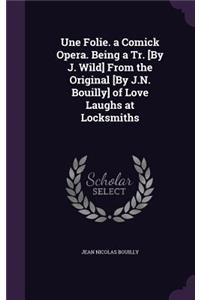 Une Folie. a Comick Opera. Being a Tr. [By J. Wild] From the Original [By J.N. Bouilly] of Love Laughs at Locksmiths