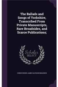 The Ballads and Songs of Yorkshire, Transcribed from Private Manuscripts, Rare Broadsides, and Scarce Publications;