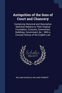 Antiquities of the Inns of Court and Chancery: Containing Historical and Descriptive Sketches Relative to Their Original Foundation, Customs, Ceremonies, Buildings, Government, &c.; With a Concis