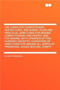 The Complete Confectioner, Pastry-Cook, and Baker. Plain and Practical Directions for Making Confectionary and Pastry, and for Baking; With Upwards of Five Hundred Receipts