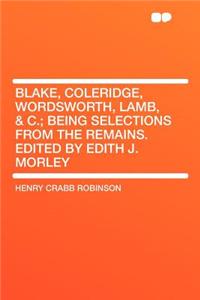 Blake, Coleridge, Wordsworth, Lamb, & C.; Being Selections from the Remains. Edited by Edith J. Morley