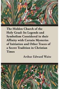 Hidden Church of the Holy Graal: Its Legends and Symbolism Considered in Their Affinity with Certain Mysteries of Initiation and Other Traces of a