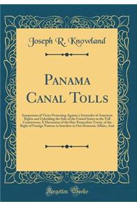 Panama Canal Tolls: Symposium of Views Protesting Against a Surrender of American Rights and Upholding the Side of the United States in the Toll Controversy; A Discussion of the Hay-Pauncefote Treaty, of the Right of Foreign Nations to Interfere in