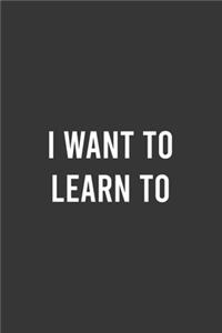 I Want To Learn To