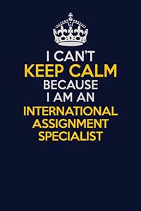 I Can't Keep Calm Because I Am An International Assignment Specialist