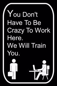 You Don't Have To Be Crazy To Work Here We Will Train You