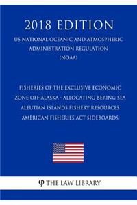 Fisheries of the Exclusive Economic Zone Off Alaska - Allocating Bering Sea - Aleutian Islands Fishery Resources - American Fisheries ACT Sideboards (Us National Oceanic and Atmospheric Administration Regulation) (Noaa) (2018 Edition)