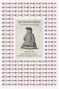 Matthias Buchinger: -The Greatest German Living-: By Ricky Jay Whose Peregrinations in Search of the -Little Man of Nuremberg- Are Herein Revealed