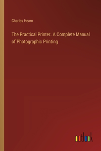 Practical Printer. A Complete Manual of Photographic Printing