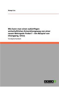 Wie kann man einen zukünftigen wirtschaftlichen Entwicklungsweg von einer neuen Metropole finden? - Am Beispiel von Chongqing, China