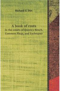 A Book of Costs in the Courts of Queen's Bench, Common Pleas, and Exchequer