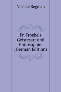 Fr. Froebels Geistesart und Philosophie. (German Edition)