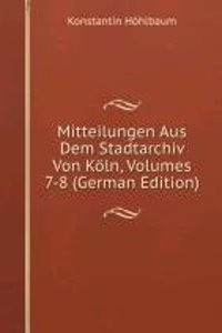 Mitteilungen Aus Dem Stadtarchiv Von Koln, Volumes 7-8 (German Edition)
