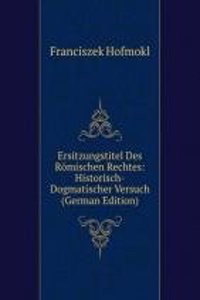 Ersitzungstitel Des Romischen Rechtes: Historisch-Dogmatischer Versuch (German Edition)