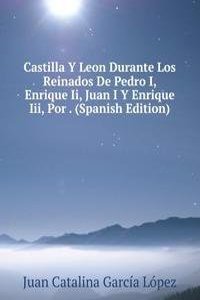 Castilla Y Leon Durante Los Reinados De Pedro I, Enrique Ii, Juan I Y Enrique Iii, Por . (Spanish Edition)