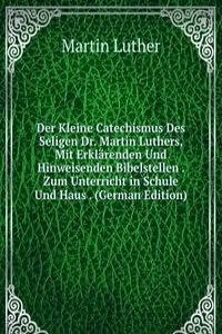 Der Kleine Catechismus Des Seligen Dr. Martin Luthers, Mit Erklarenden Und Hinweisenden Bibelstellen . Zum Unterricht in Schule Und Haus . (German Edition)