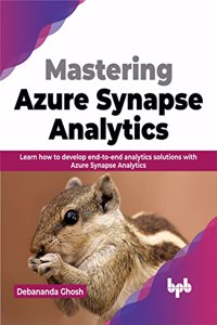 Mastering Azure Synapse Analytics: Learn how to develop end-to-end analytics solutions with Azure Synapse Analytics
