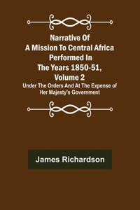 Narrative of a Mission to Central Africa Performed in the Years 1850-51, Volume 2; Under the Orders and at the Expense of Her Majesty's Government