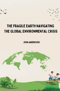 Fragile Earth Navigating the Global Environmental Crisis